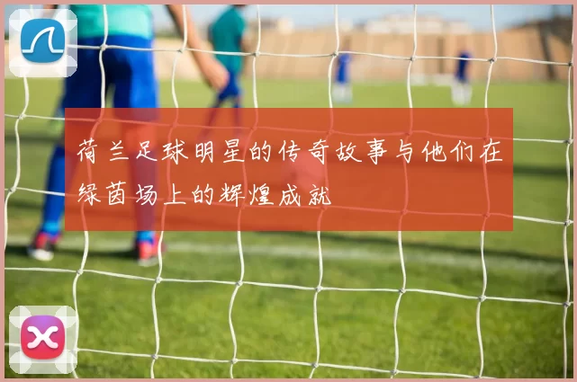 荷兰足球明星的传奇故事与他们在绿茵场上的辉煌成就