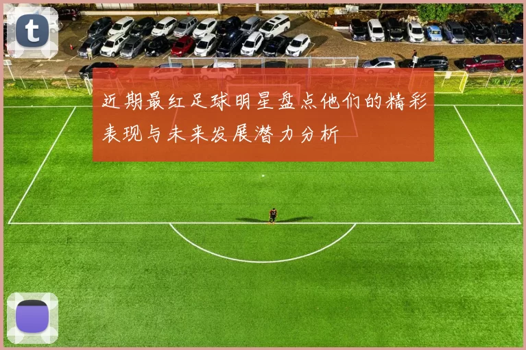 近期最红足球明星盘点他们的精彩表现与未来发展潜力分析