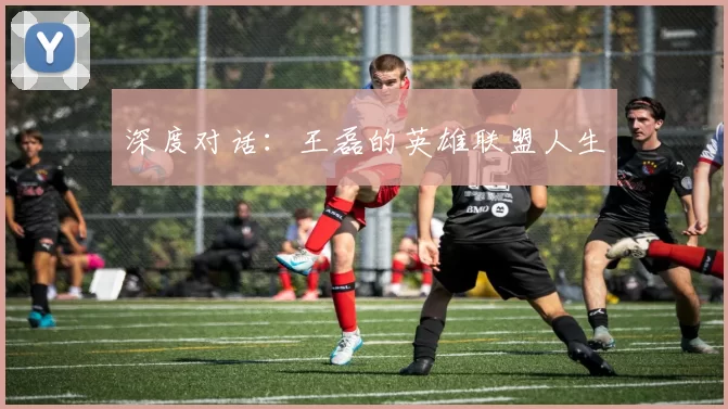 深度对话：王磊的英雄联盟人生