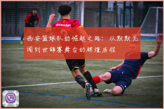 西安篮球队的崛起之路：从默默无闻到世锦赛舞台的辉煌历程