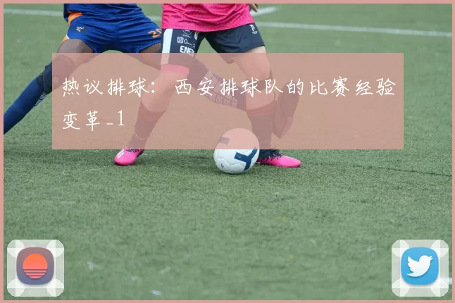 热议排球：西安排球队的比赛经验变革_1