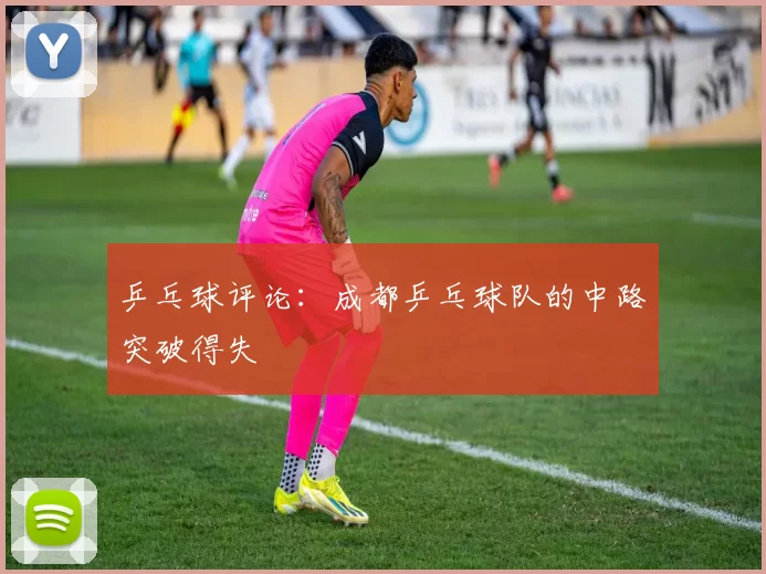 乒乓球评论：成都乒乓球队的中路突破得失