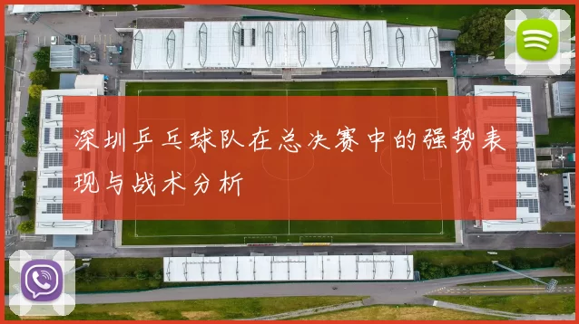 深圳乒乓球队在总决赛中的强势表现与战术分析