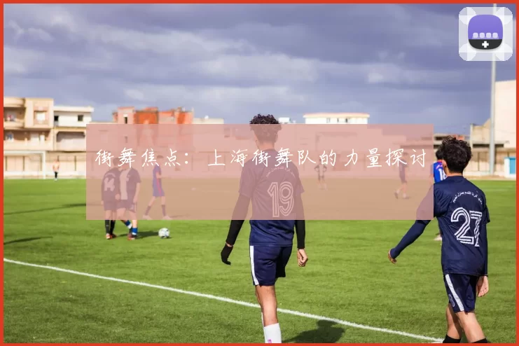 街舞焦点：上海街舞队的力量探讨