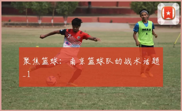 聚焦篮球：南京篮球队的战术话题_1