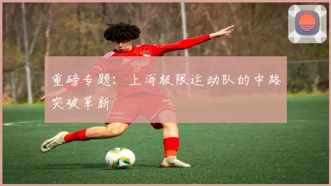 重磅专题：上海极限运动队的中路突破革新