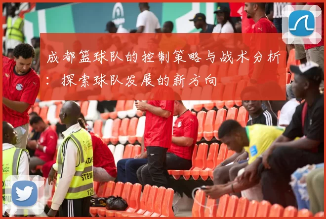 成都篮球队的控制策略与战术分析：探索球队发展的新方向