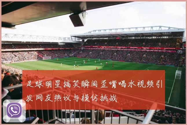 足球明星搞笑瞬间歪嘴喝水视频引发网友热议与模仿挑战