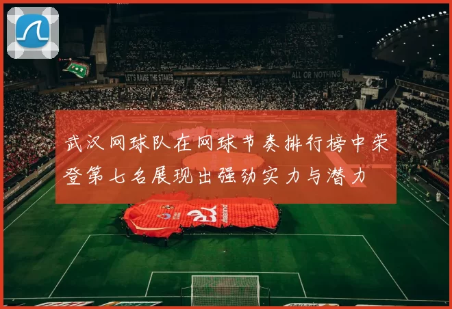 武汉网球队在网球节奏排行榜中荣登第七名展现出强劲实力与潜力