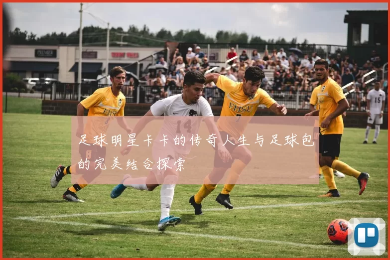 足球明星卡卡的传奇人生与足球包的完美结合探索