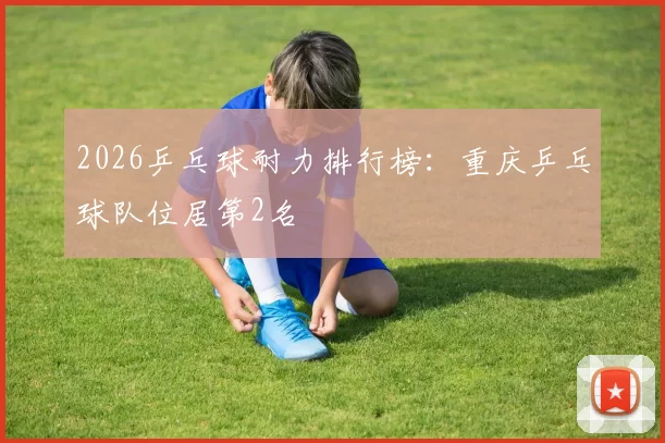 2026乒乓球耐力排行榜：重庆乒乓球队位居第2名